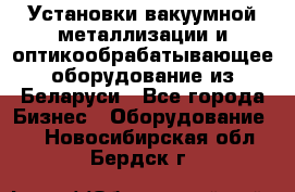 Установки вакуумной металлизации и оптикообрабатывающее оборудование из Беларуси - Все города Бизнес » Оборудование   . Новосибирская обл.,Бердск г.